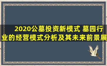 2020公墓投资新模式 墓园行业的经营模式分析及其未来前景展望